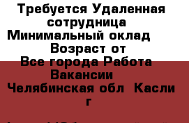 Требуется Удаленная сотрудница › Минимальный оклад ­ 97 000 › Возраст от ­ 18 - Все города Работа » Вакансии   . Челябинская обл.,Касли г.